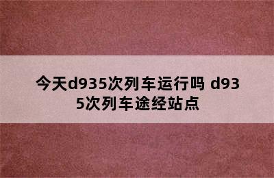 今天d935次列车运行吗 d935次列车途经站点